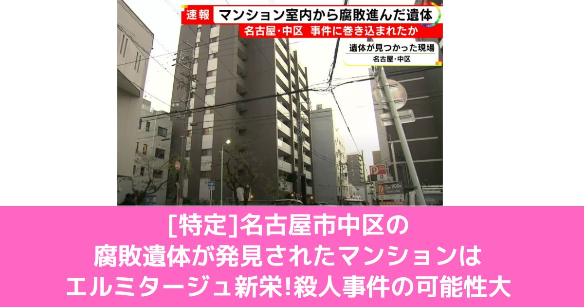 [特定]名古屋市中区の腐敗遺体が発見されたマンションはエルミタージュ新栄!殺人事件の可能性大 どこ